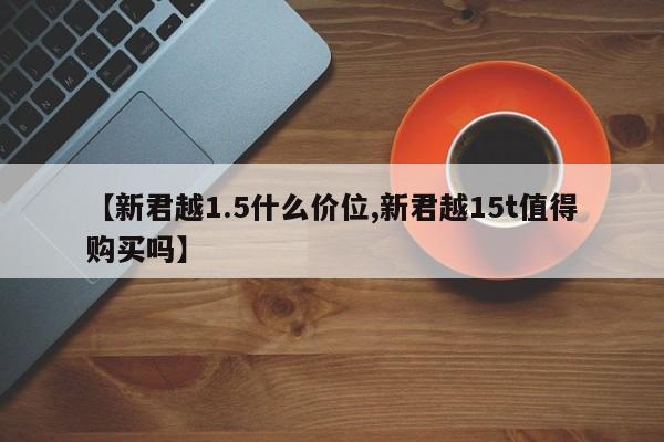 【新君越1.5什么价位,新君越15t值得购买吗】