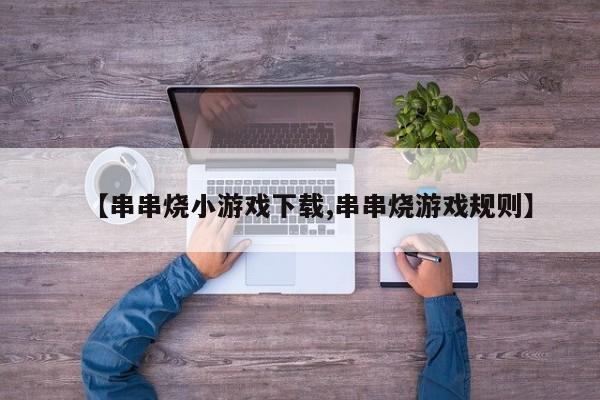【串串烧小游戏下载,串串烧游戏规则】