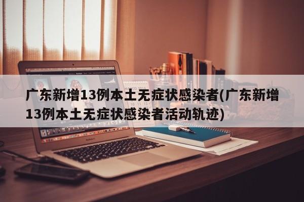 广东新增13例本土无症状感染者(广东新增13例本土无症状感染者活动轨迹)