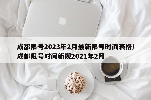 成都限号2023年2月最新限号时间表格/成都限号时间新规2021年2月