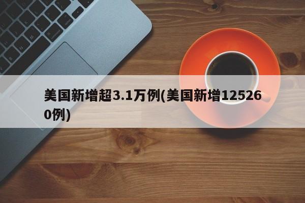 美国新增超3.1万例(美国新增125260例)