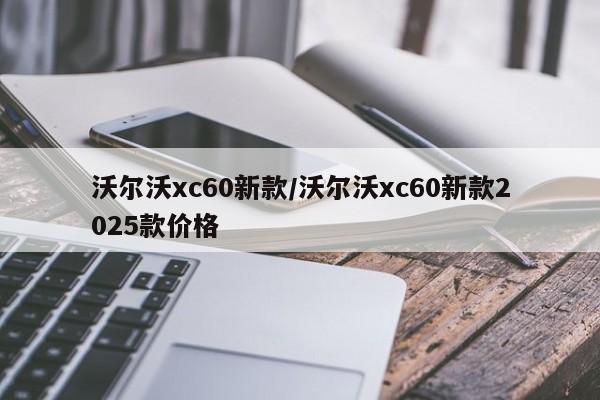 沃尔沃xc60新款/沃尔沃xc60新款2025款价格
