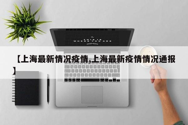 【上海最新情况疫情,上海最新疫情情况通报】