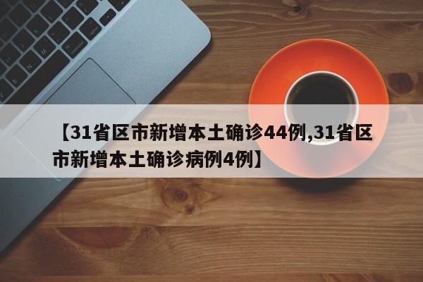 【31省区市新增本土确诊44例,31省区市新增本土确诊病例4例】