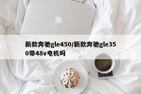 新款奔驰gle450/新款奔驰gle350带48v电机吗