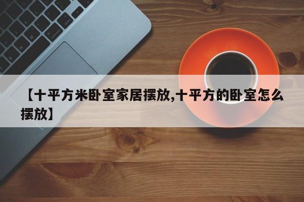 【十平方米卧室家居摆放,十平方的卧室怎么摆放】