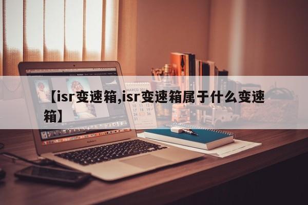 【isr变速箱,isr变速箱属于什么变速箱】