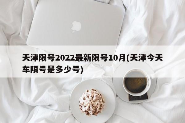 天津限号2022最新限号10月(天津今天车限号是多少号)