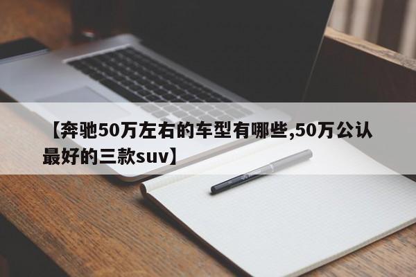 【奔驰50万左右的车型有哪些,50万公认最好的三款suv】