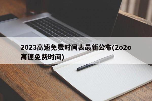 2023高速免费时间表最新公布(2o2o高速免费时间)