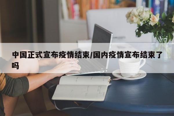 中国正式宣布疫情结束/国内疫情宣布结束了吗
