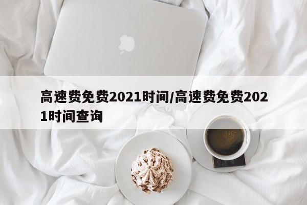 高速费免费2021时间/高速费免费2021时间查询