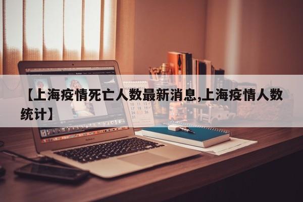 【上海疫情死亡人数最新消息,上海疫情人数统计】