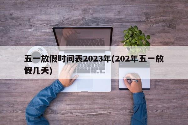 五一放假时间表2023年(202年五一放假几天)