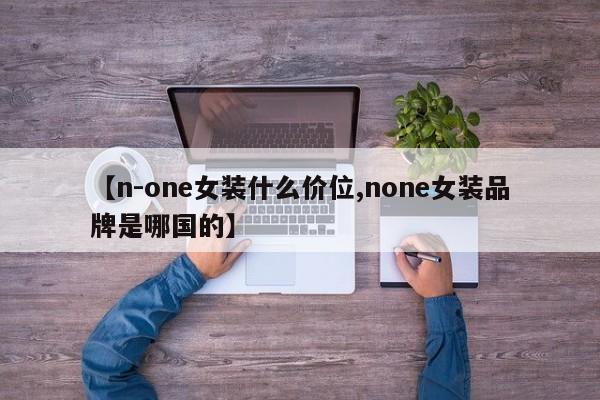【n-one女装什么价位,none女装品牌是哪国的】
