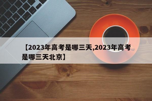 【2023年高考是哪三天,2023年高考是哪三天北京】