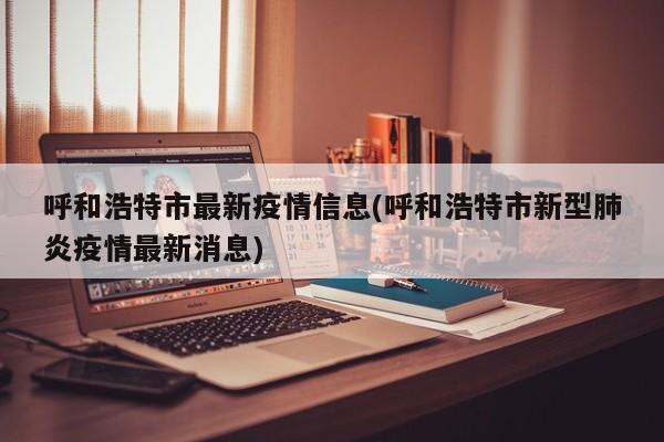呼和浩特市最新疫情信息(呼和浩特市新型肺炎疫情最新消息)