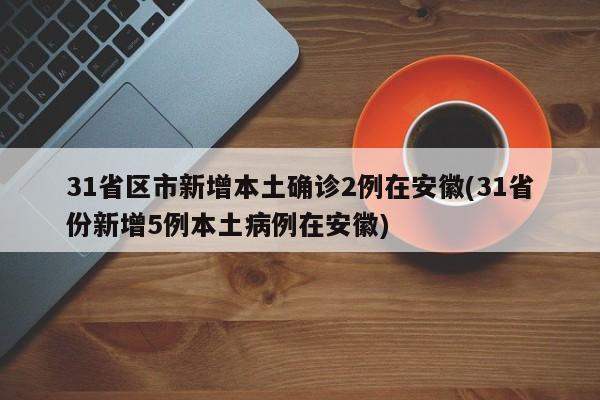 31省区市新增本土确诊2例在安徽(31省份新增5例本土病例在安徽)