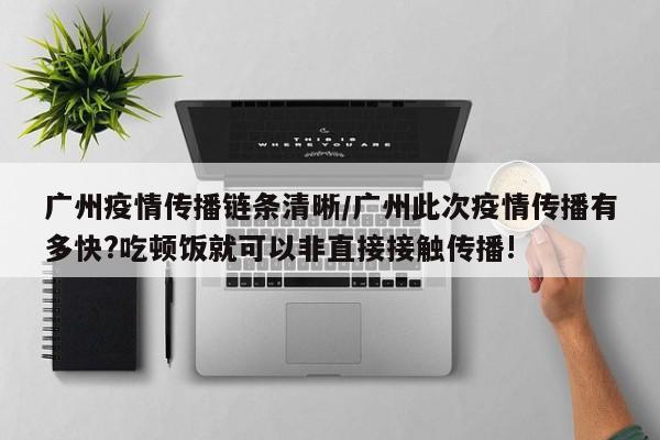 广州疫情传播链条清晰/广州此次疫情传播有多快?吃顿饭就可以非直接接触传播!