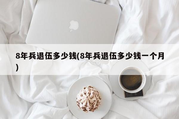 8年兵退伍多少钱(8年兵退伍多少钱一个月)