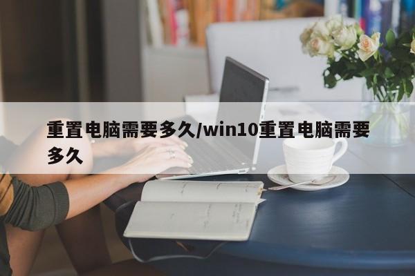 重置电脑需要多久/win10重置电脑需要多久
