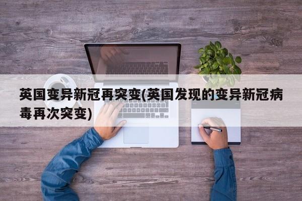 英国变异新冠再突变(英国发现的变异新冠病毒再次突变)