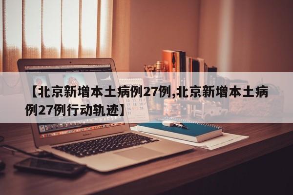 【北京新增本土病例27例,北京新增本土病例27例行动轨迹】