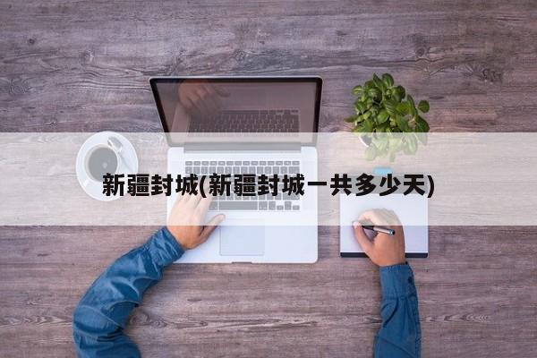 新疆封城(新疆封城一共多少天)