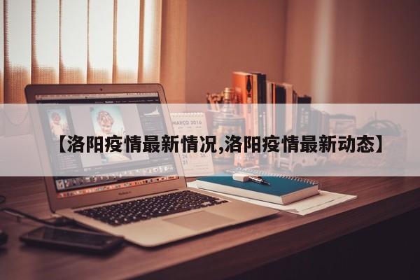 【洛阳疫情最新情况,洛阳疫情最新动态】