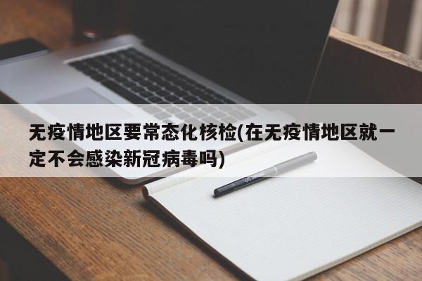 无疫情地区要常态化核检(在无疫情地区就一定不会感染新冠病毒吗)