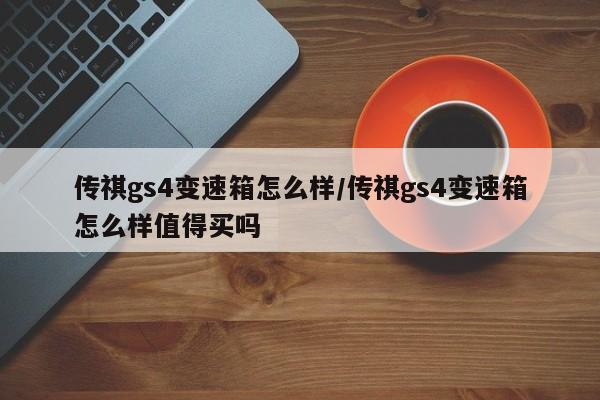 传祺gs4变速箱怎么样/传祺gs4变速箱怎么样值得买吗