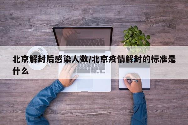 北京解封后感染人数/北京疫情解封的标准是什么