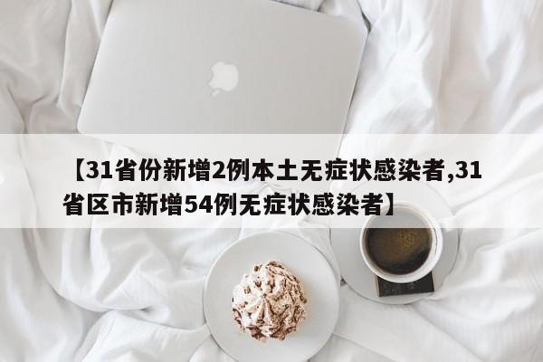 【31省份新增2例本土无症状感染者,31省区市新增54例无症状感染者】