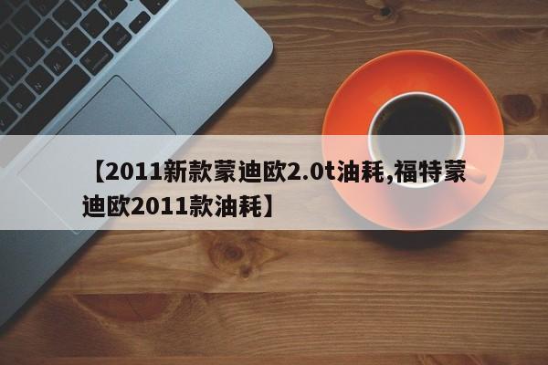【2011新款蒙迪欧2.0t油耗,福特蒙迪欧2011款油耗】