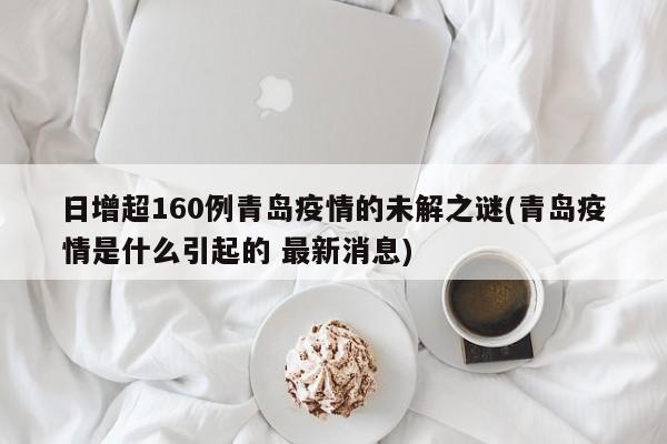 日增超160例青岛疫情的未解之谜(青岛疫情是什么引起的 最新消息)