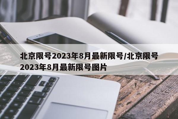 北京限号2023年8月最新限号/北京限号2023年8月最新限号图片