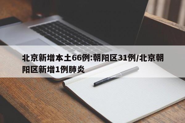 北京新增本土66例:朝阳区31例/北京朝阳区新增1例肺炎
