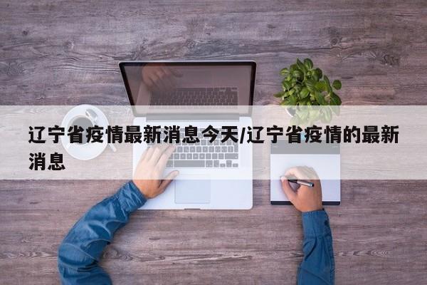 辽宁省疫情最新消息今天/辽宁省疫情的最新消息
