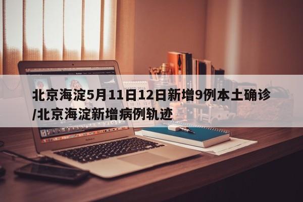北京海淀5月11日12日新增9例本土确诊/北京海淀新增病例轨迹