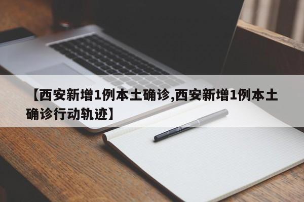 【西安新增1例本土确诊,西安新增1例本土确诊行动轨迹】