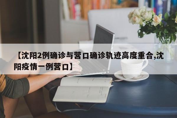 【沈阳2例确诊与营口确诊轨迹高度重合,沈阳疫情一例营口】