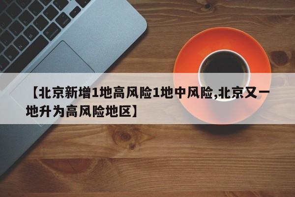【北京新增1地高风险1地中风险,北京又一地升为高风险地区】