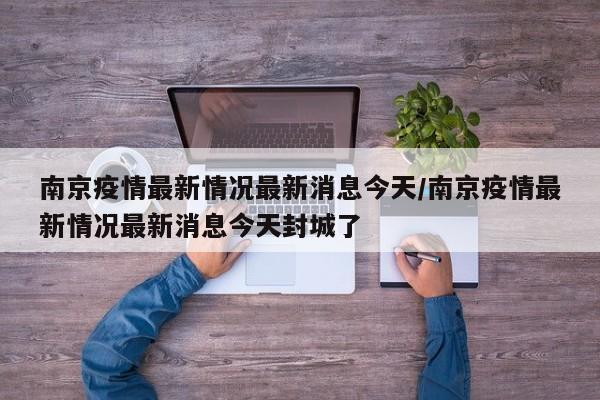 南京疫情最新情况最新消息今天/南京疫情最新情况最新消息今天封城了
