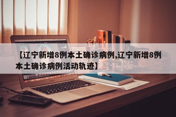 【辽宁新增8例本土确诊病例,辽宁新增8例本土确诊病例活动轨迹】
