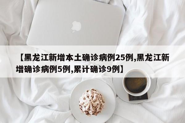 【黑龙江新增本土确诊病例25例,黑龙江新增确诊病例5例,累计确诊9例】