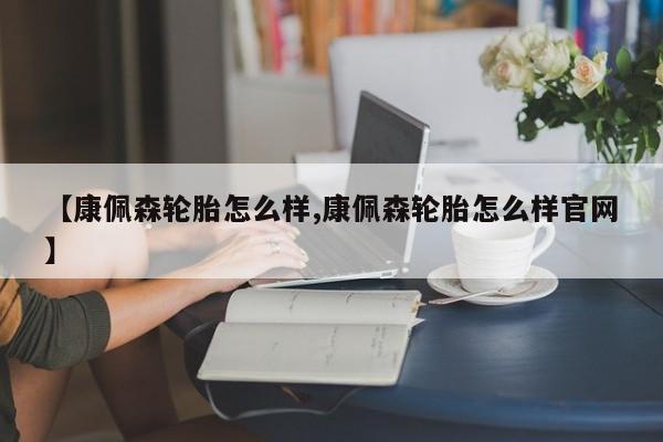 【康佩森轮胎怎么样,康佩森轮胎怎么样官网】