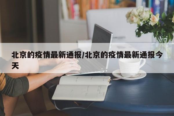 北京的疫情最新通报/北京的疫情最新通报今天