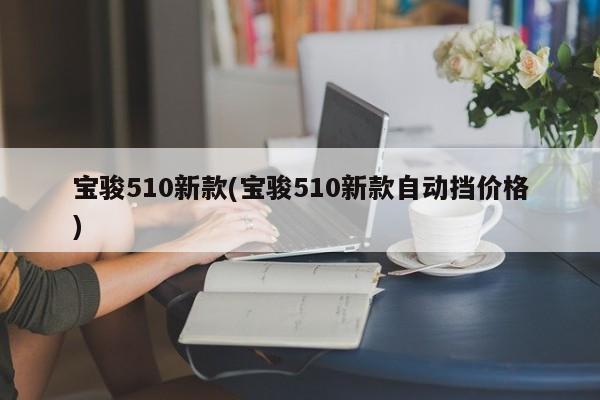宝骏510新款(宝骏510新款自动挡价格)