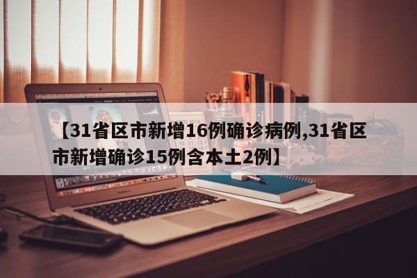 【31省区市新增16例确诊病例,31省区市新增确诊15例含本土2例】