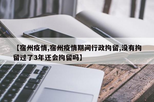 【宿州疫情,宿州疫情期间行政拘留,没有拘留过了3年还会拘留吗】